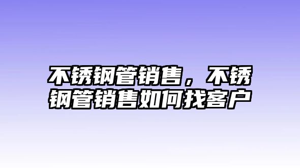 不銹鋼管銷售，不銹鋼管銷售如何找客戶