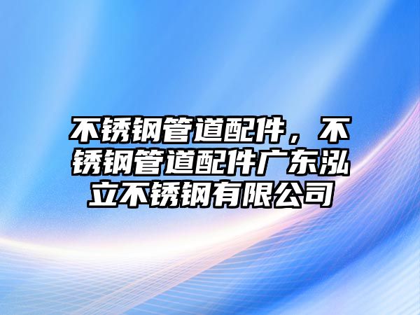 不銹鋼管道配件，不銹鋼管道配件廣東泓立不銹鋼有限公司