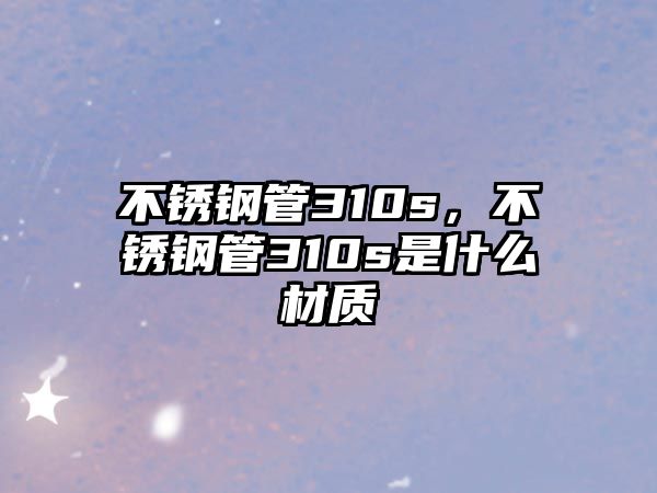 不銹鋼管310s，不銹鋼管310s是什么材質(zhì)