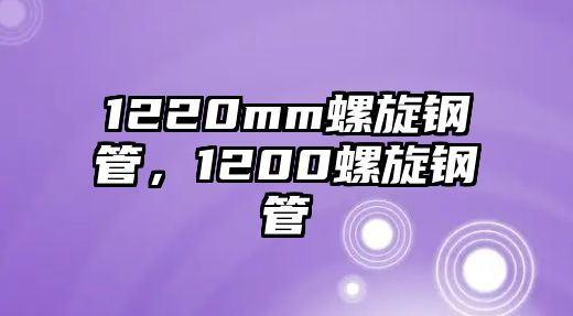 1220mm螺旋鋼管，1200螺旋鋼管