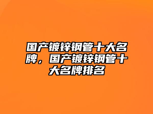 國(guó)產(chǎn)鍍鋅鋼管十大名牌，國(guó)產(chǎn)鍍鋅鋼管十大名牌排名
