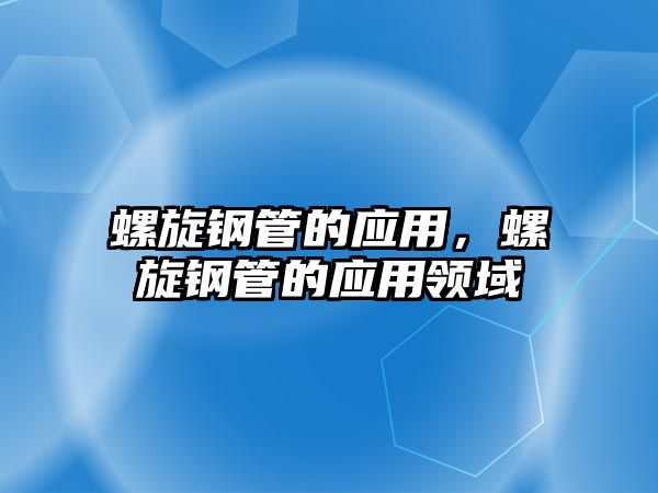 螺旋鋼管的應(yīng)用，螺旋鋼管的應(yīng)用領(lǐng)域