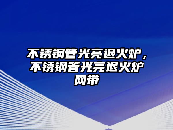 不銹鋼管光亮退火爐，不銹鋼管光亮退火爐網(wǎng)帶