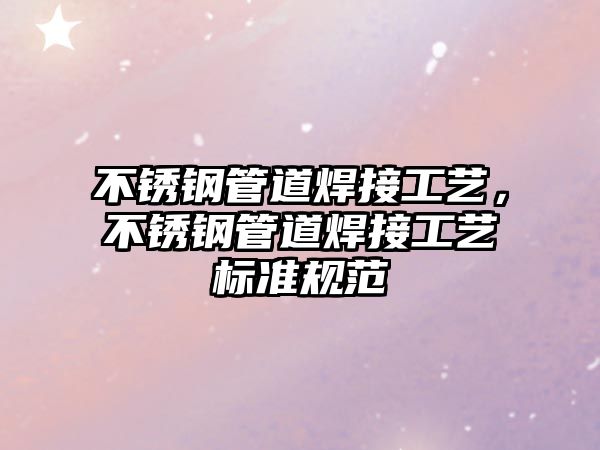 不銹鋼管道焊接工藝，不銹鋼管道焊接工藝標準規(guī)范