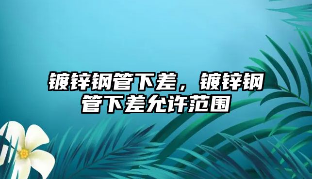 鍍鋅鋼管下差，鍍鋅鋼管下差允許范圍