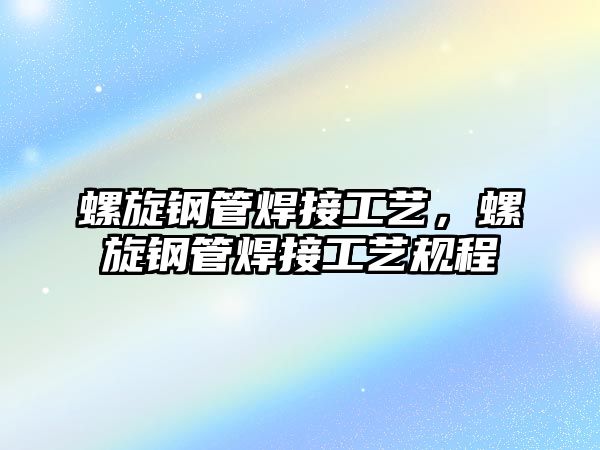 螺旋鋼管焊接工藝，螺旋鋼管焊接工藝規(guī)程
