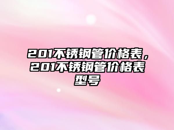 201不銹鋼管價格表，201不銹鋼管價格表型號