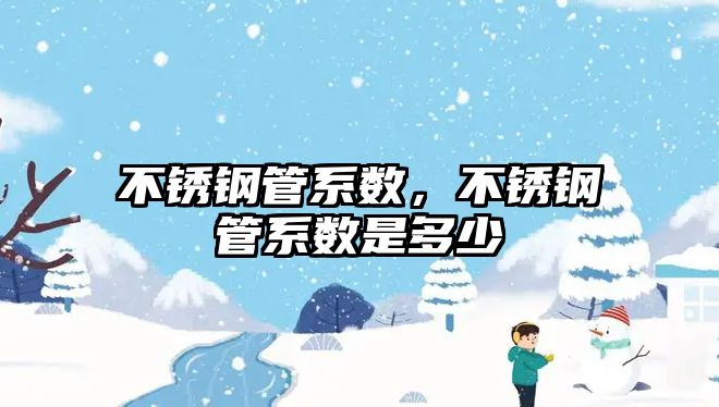不銹鋼管系數(shù)，不銹鋼管系數(shù)是多少