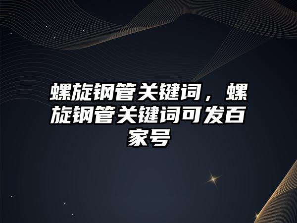 螺旋鋼管關(guān)鍵詞，螺旋鋼管關(guān)鍵詞可發(fā)百家號(hào)