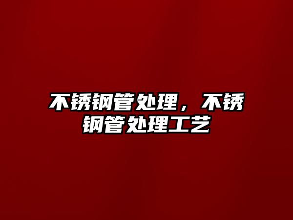不銹鋼管處理，不銹鋼管處理工藝