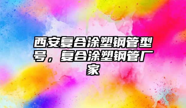 西安復(fù)合涂塑鋼管型號，復(fù)合涂塑鋼管廠家