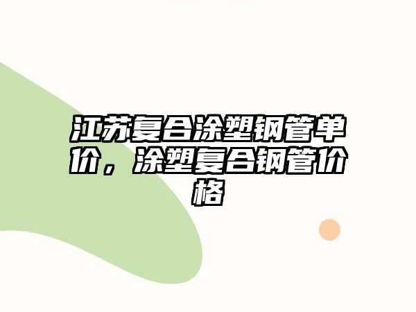 江蘇復(fù)合涂塑鋼管單價，涂塑復(fù)合鋼管價格