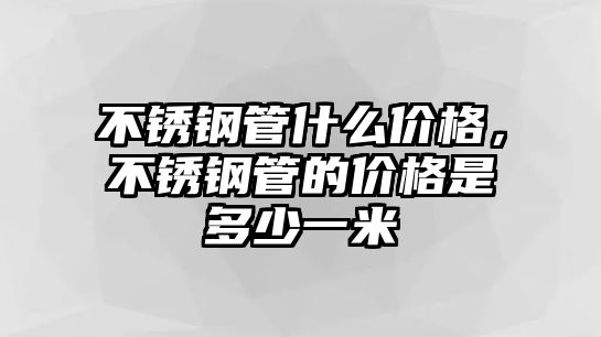 不銹鋼管什么價格，不銹鋼管的價格是多少一米