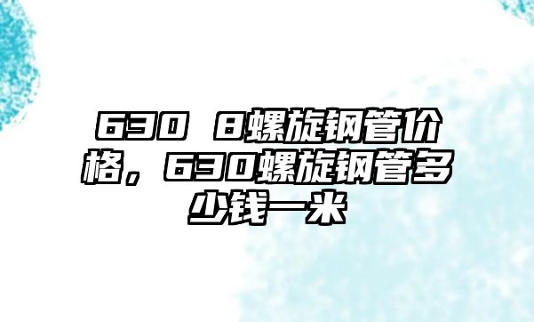 630 8螺旋鋼管價(jià)格，630螺旋鋼管多少錢一米