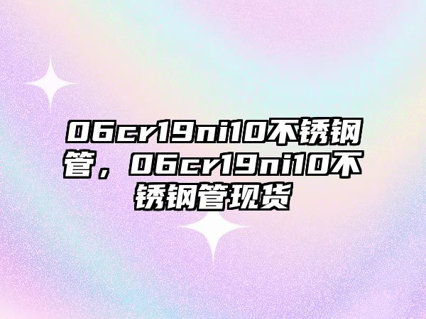 06cr19ni10不銹鋼管，06cr19ni10不銹鋼管現(xiàn)貨