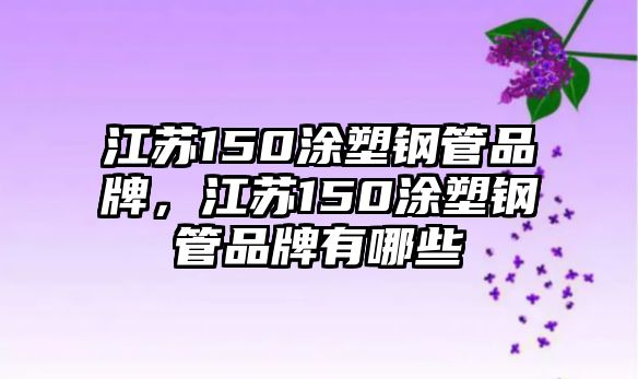 江蘇150涂塑鋼管品牌，江蘇150涂塑鋼管品牌有哪些