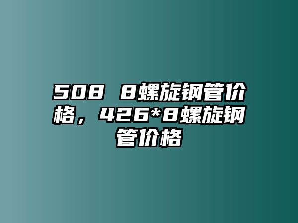 508 8螺旋鋼管價(jià)格，426*8螺旋鋼管價(jià)格