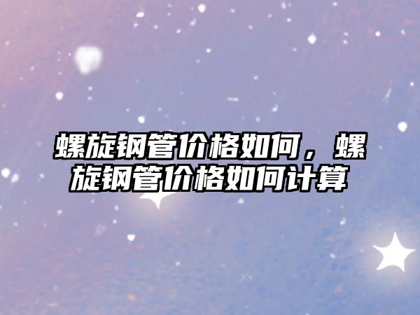 螺旋鋼管價(jià)格如何，螺旋鋼管價(jià)格如何計(jì)算