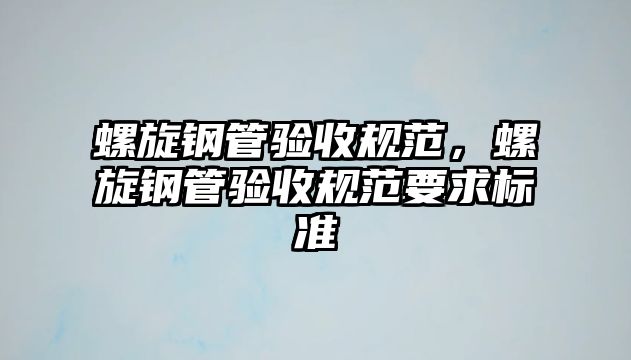 螺旋鋼管驗(yàn)收規(guī)范，螺旋鋼管驗(yàn)收規(guī)范要求標(biāo)準(zhǔn)